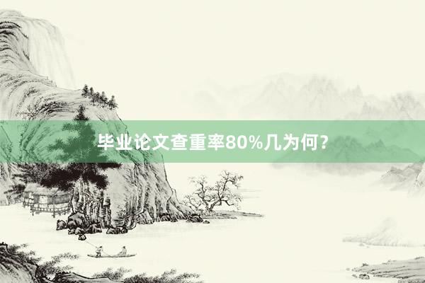 毕业论文查重率80%几为何？